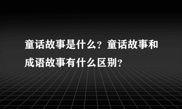 童话故事是什么？童话故事和成语故事有什么区别？