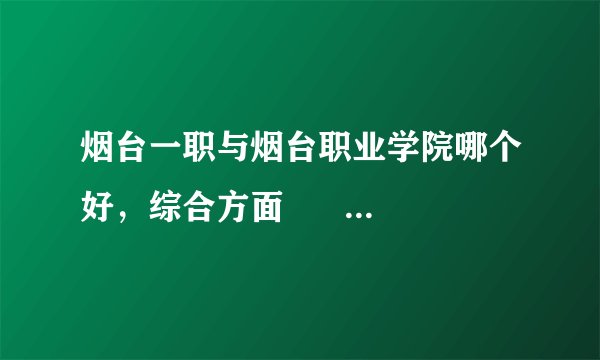 烟台一职与烟台职业学院哪个好，综合方面         急急急！！！
