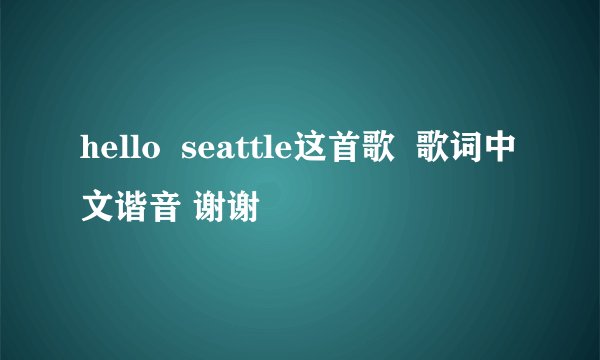 hello  seattle这首歌  歌词中文谐音 谢谢