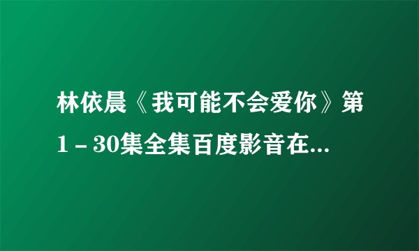 林依晨《我可能不会爱你》第1－30集全集百度影音在线观看？