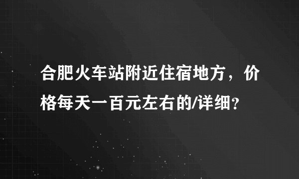 合肥火车站附近住宿地方，价格每天一百元左右的/详细？