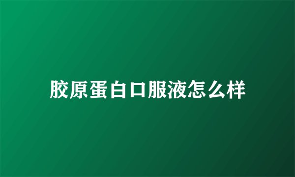胶原蛋白口服液怎么样