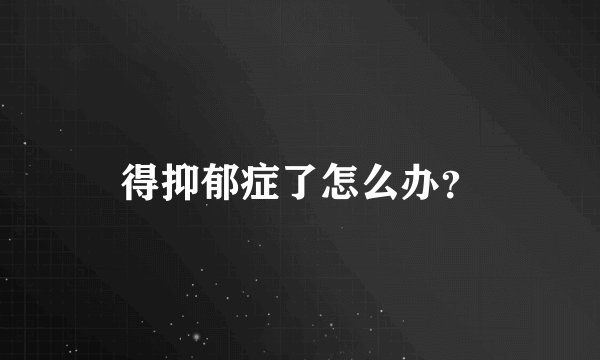 得抑郁症了怎么办？