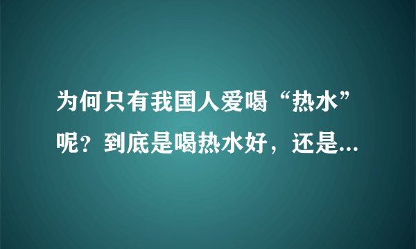 为何只有我国人爱喝“热水”呢？到底是喝热水好，还是饮用冷水好