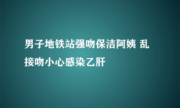 男子地铁站强吻保洁阿姨 乱接吻小心感染乙肝