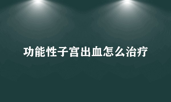 功能性子宫出血怎么治疗