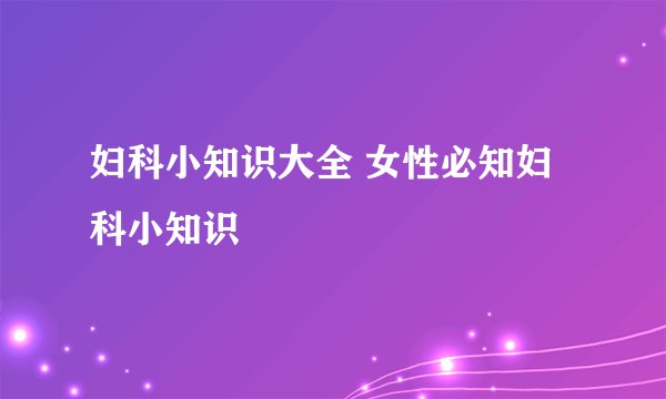 妇科小知识大全 女性必知妇科小知识
