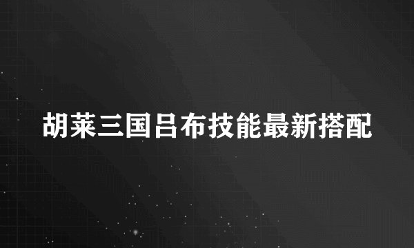 胡莱三国吕布技能最新搭配