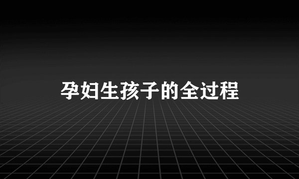 孕妇生孩子的全过程