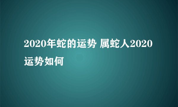 2020年蛇的运势 属蛇人2020运势如何