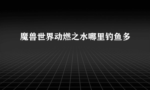 魔兽世界动燃之水哪里钓鱼多