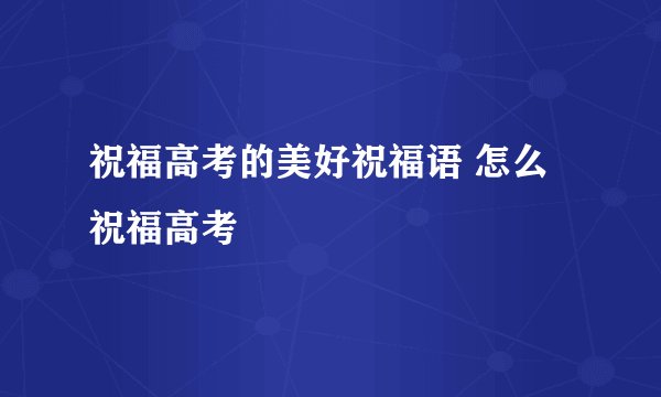 祝福高考的美好祝福语 怎么祝福高考