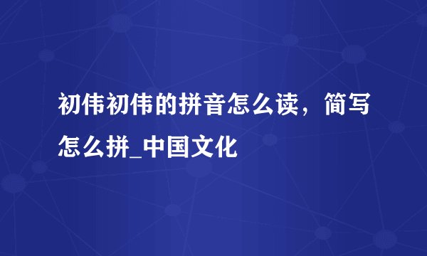 初伟初伟的拼音怎么读，简写怎么拼_中国文化