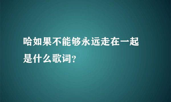 哈如果不能够永远走在一起 是什么歌词?
