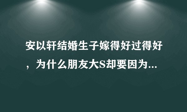 安以轩结婚生子嫁得好过得好，为什么朋友大S却要因为她躺枪被议论？