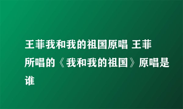 王菲我和我的祖国原唱 王菲所唱的《我和我的祖国》原唱是谁