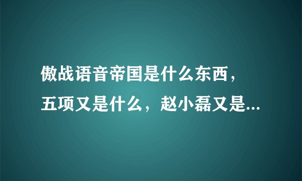 傲战语音帝国是什么东西， 五项又是什么，赵小磊又是神马玩意 ……