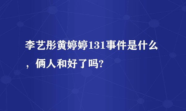 李艺彤黄婷婷131事件是什么，俩人和好了吗?