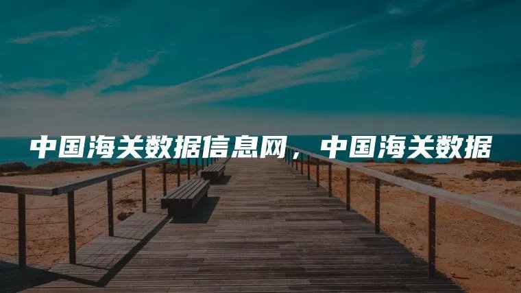 中国海关数据信息网，中国海关数据