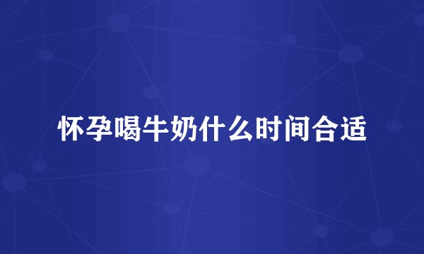 怀孕喝牛奶什么时间合适