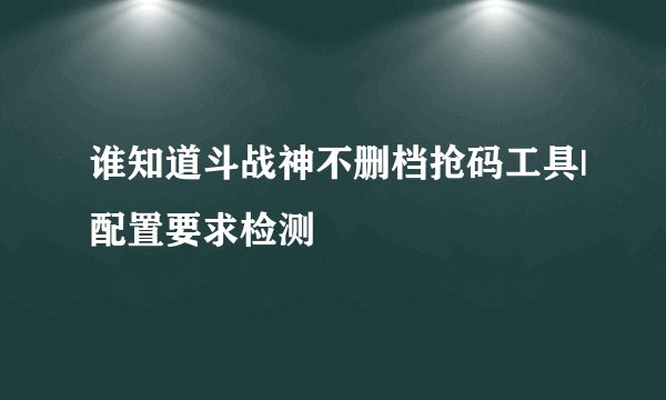 谁知道斗战神不删档抢码工具|配置要求检测