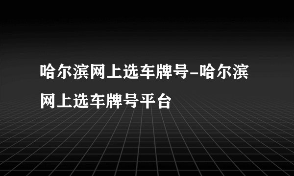 哈尔滨网上选车牌号-哈尔滨网上选车牌号平台