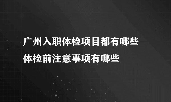 广州入职体检项目都有哪些 体检前注意事项有哪些