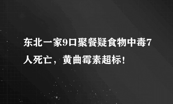 东北一家9口聚餐疑食物中毒7人死亡，黄曲霉素超标！