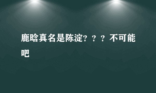 鹿晗真名是陈淀？？？不可能吧