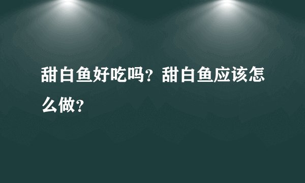 甜白鱼好吃吗？甜白鱼应该怎么做？
