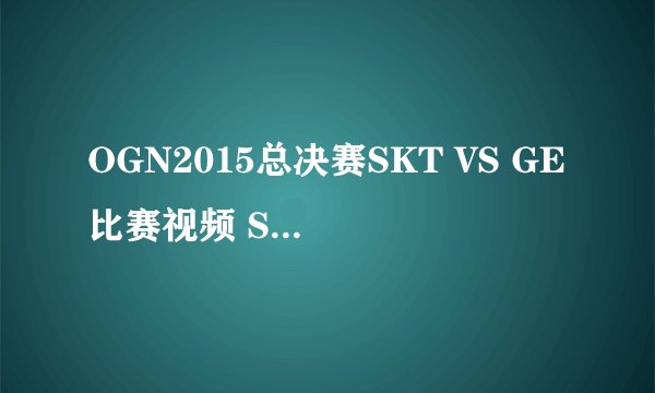 OGN2015总决赛SKT VS GE比赛视频 SKT 3:0 GE