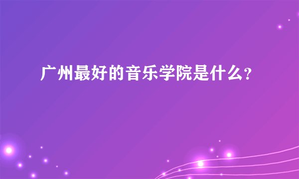 广州最好的音乐学院是什么？