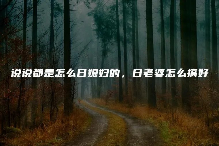 说说都是怎么日媳妇的，日老婆怎么搞好