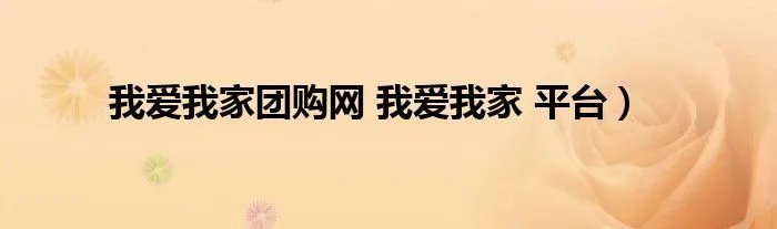 我爱我家团购网 我爱我家 平台）