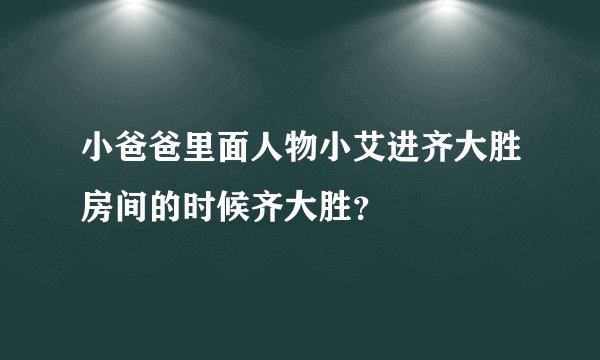 小爸爸里面人物小艾进齐大胜房间的时候齐大胜？
