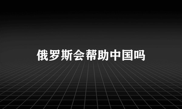 俄罗斯会帮助中国吗
