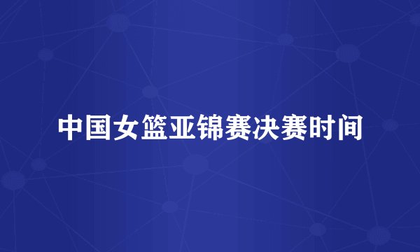 中国女篮亚锦赛决赛时间