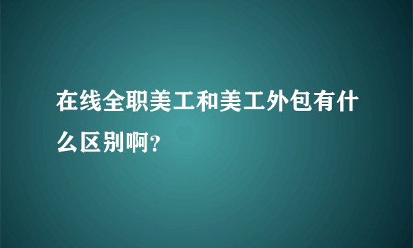 在线全职美工和美工外包有什么区别啊？