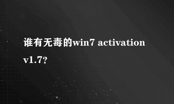 谁有无毒的win7 activation v1.7？