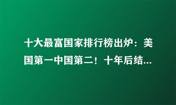 十大最富国家排行榜出炉：美国第一中国第二！十年后结果又如何？