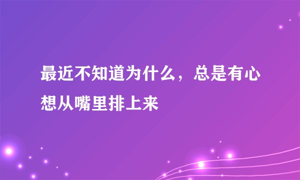 最近不知道为什么，总是有心想从嘴里排上来