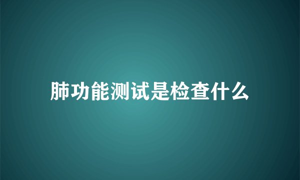 肺功能测试是检查什么