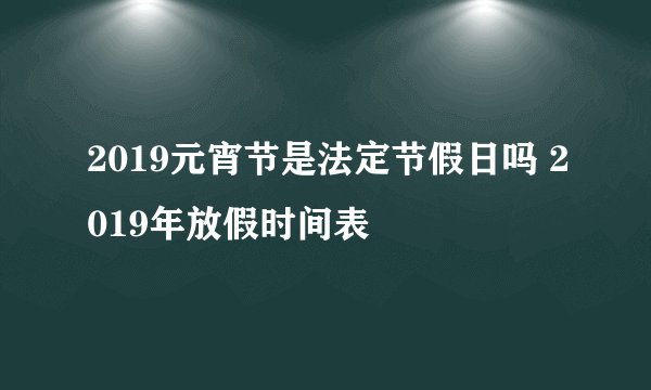 2019元宵节是法定节假日吗 2019年放假时间表