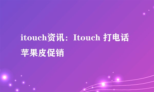 itouch资讯：Itouch 打电话苹果皮促销