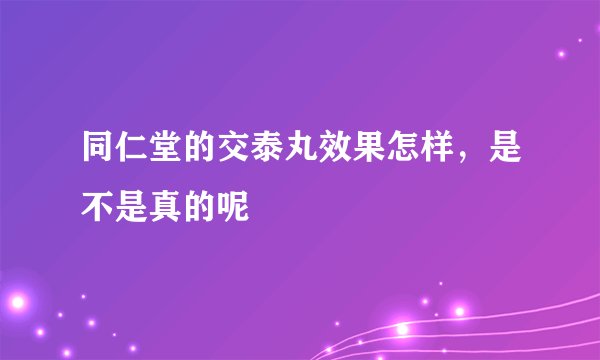 同仁堂的交泰丸效果怎样，是不是真的呢