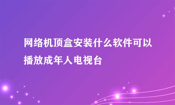 网络机顶盒安装什么软件可以播放成年人电视台