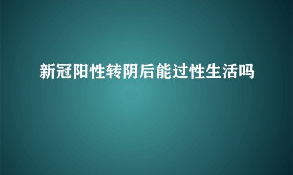 新冠阳性转阴后能过性生活吗