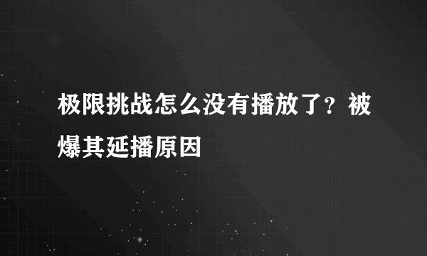 极限挑战怎么没有播放了？被爆其延播原因
