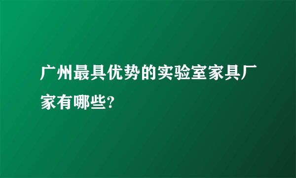 广州最具优势的实验室家具厂家有哪些?