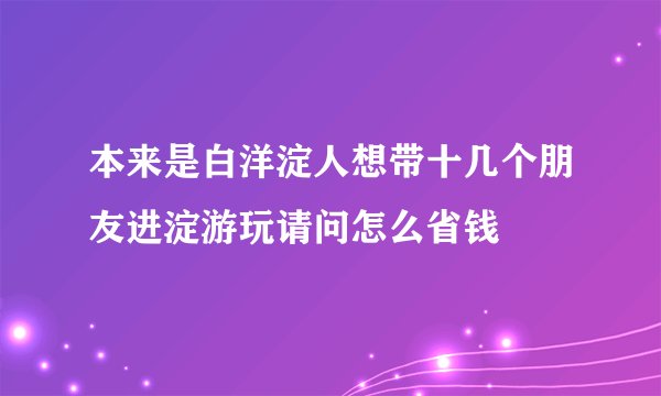 本来是白洋淀人想带十几个朋友进淀游玩请问怎么省钱
